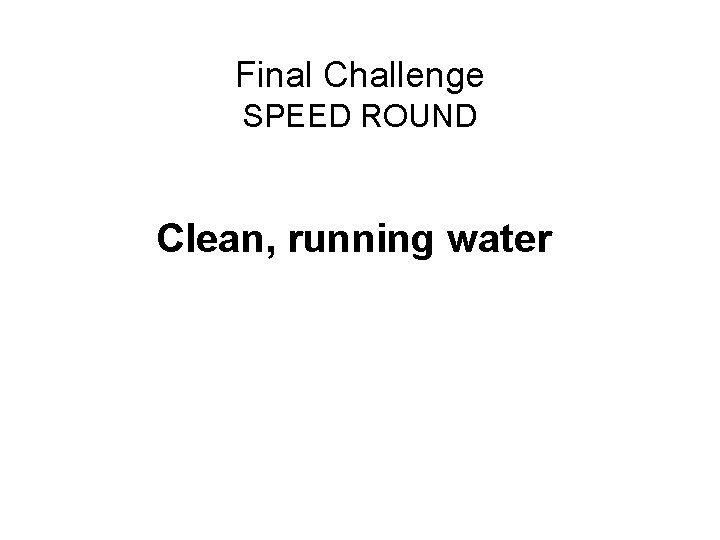 Final Challenge SPEED ROUND Clean, running water 