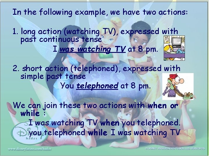 In the following example, we have two actions: 1. long action (watching TV), expressed