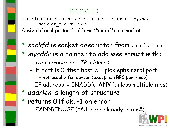 bind() int bind(int sockfd, const struct sockaddr *myaddr, socklen_t addrlen); Assign a local protocol