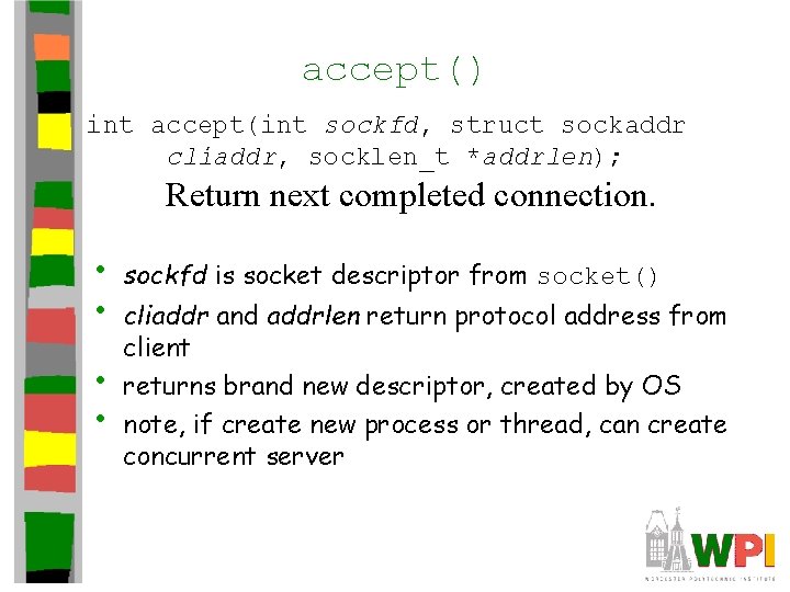 accept() int accept(int sockfd, struct sockaddr cliaddr, socklen_t *addrlen); Return next completed connection. •