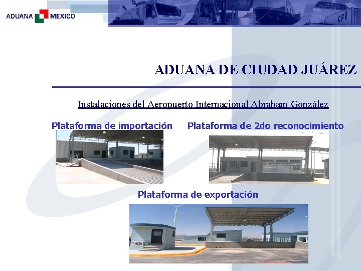 ADUANA DE CIUDAD JUÁREZ Instalaciones del Aeropuerto Internacional Abraham González Plataforma de importación Plataforma