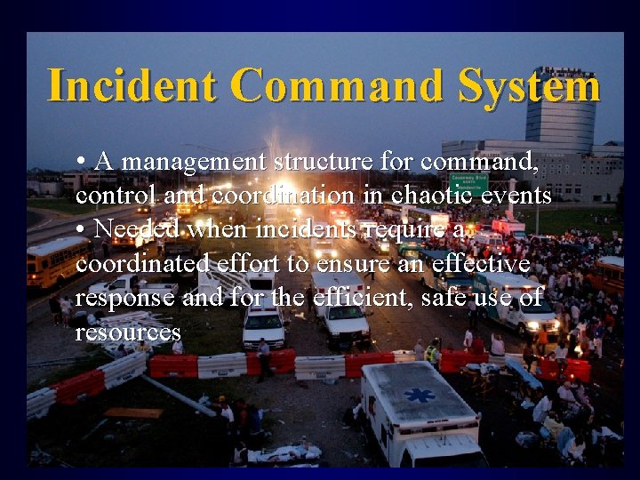 Incident Command System • A management structure for command, control and coordination in chaotic