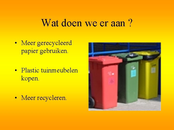 Wat doen we er aan ? • Meer gerecycleerd papier gebruiken. • Plastic tuinmeubelen