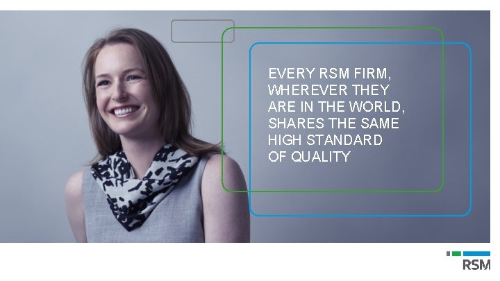 EVERY RSM FIRM, WHEREVER THEY ARE IN THE WORLD, SHARES THE SAME HIGH STANDARD