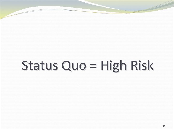 Status Quo = High Risk 27 