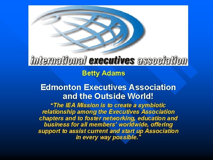 Betty Adams Edmonton Executives Association and the Outside World! "The IEA Mission is to