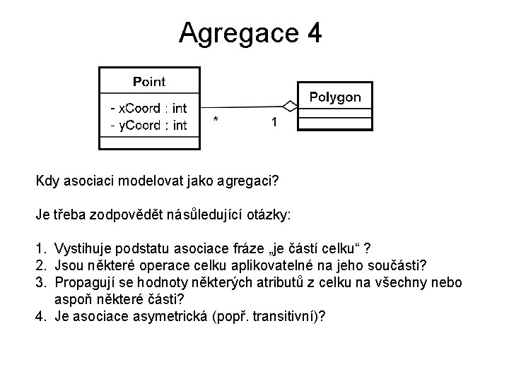 Agregace 4 Kdy asociaci modelovat jako agregaci? Je třeba zodpovědět násůledující otázky: 1. Vystihuje