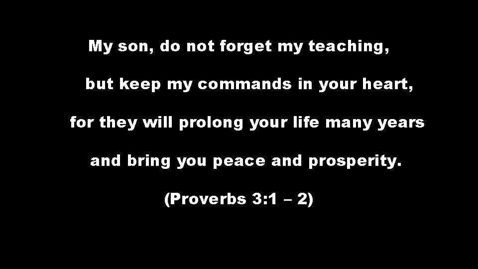 My son, do not forget my teaching, but keep my commands in your heart,