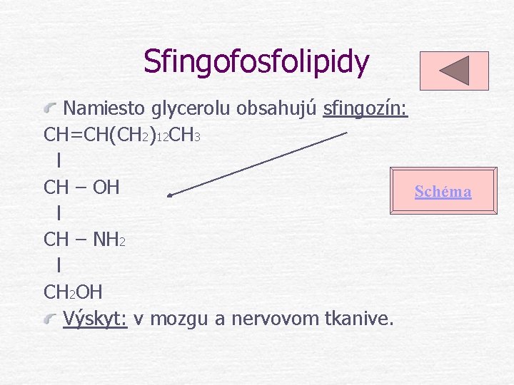 Sfingofosfolipidy Namiesto glycerolu obsahujú sfingozín: CH=CH(CH 2)12 CH 3 l CH – OH Schéma