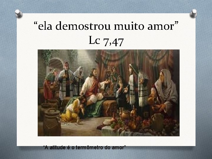 “ela demostrou muito amor” Lc 7, 47 “A atitude é o termômetro do amor”