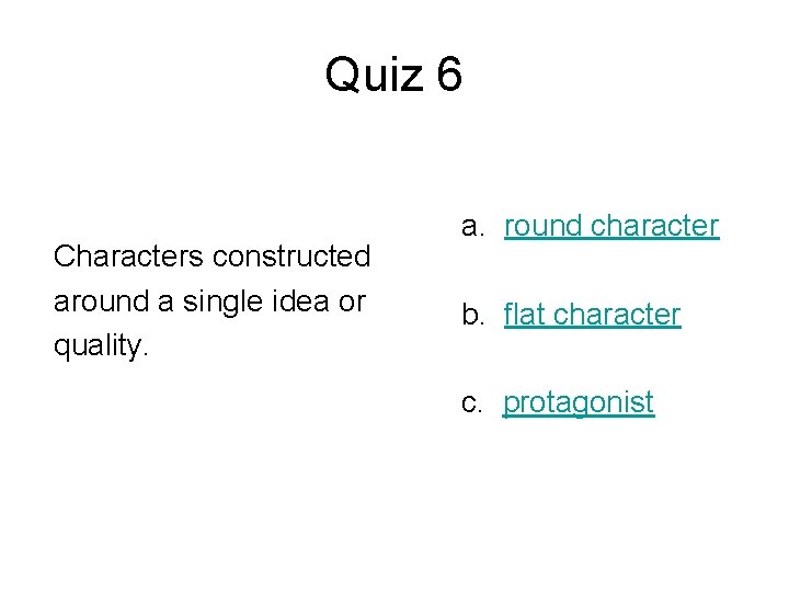 Quiz 6 Characters constructed around a single idea or quality. a. round character b.