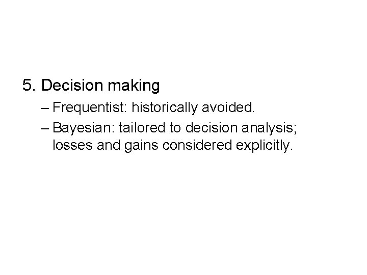 5. Decision making – Frequentist: historically avoided. – Bayesian: tailored to decision analysis; losses