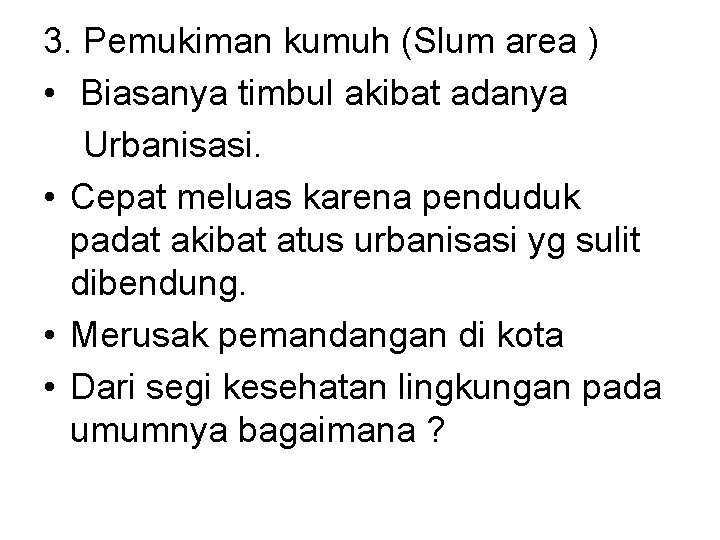 3. Pemukiman kumuh (Slum area ) • Biasanya timbul akibat adanya Urbanisasi. • Cepat