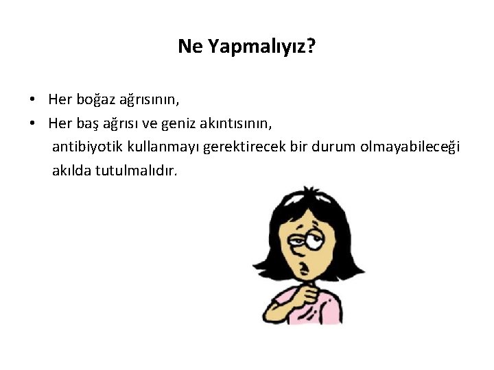 Ne Yapmalıyız? • Her boğaz ağrısının, • Her baş ağrısı ve geniz akıntısının, antibiyotik