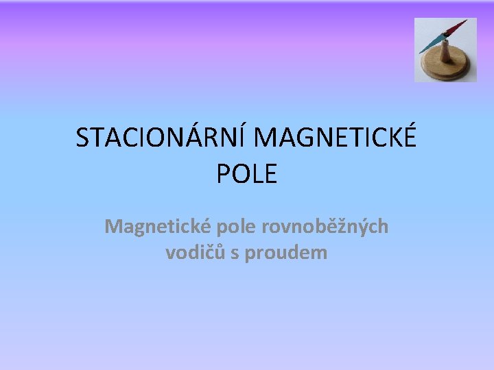 STACIONÁRNÍ MAGNETICKÉ POLE Magnetické pole rovnoběžných vodičů s proudem 