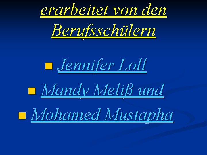 erarbeitet von den Berufsschülern Jennifer Loll n Mandy Meliß und n Mohamed Mustapha n