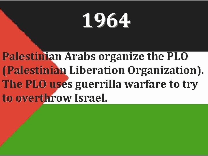 1964 Palestinian Arabs organize the PLO (Palestinian Liberation Organization). The PLO uses guerrilla warfare