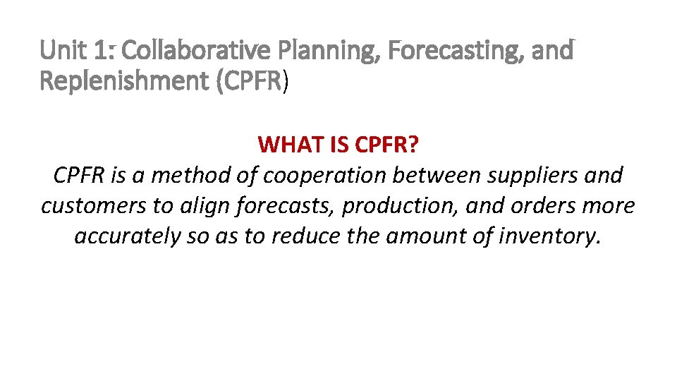 Unit 1: Collaborative Planning, Forecasting, and Replenishment (CPFR) WHAT IS CPFR? CPFR is a