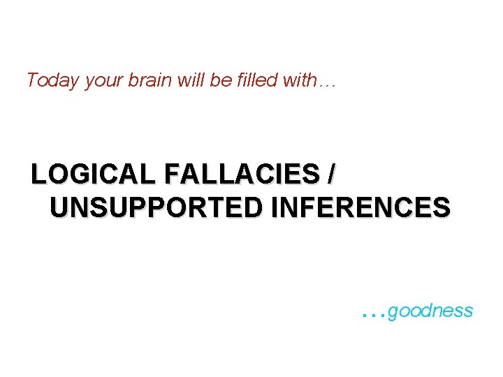 Today your brain will be filled with… LOGICAL FALLACIES / UNSUPPORTED INFERENCES …goodness 