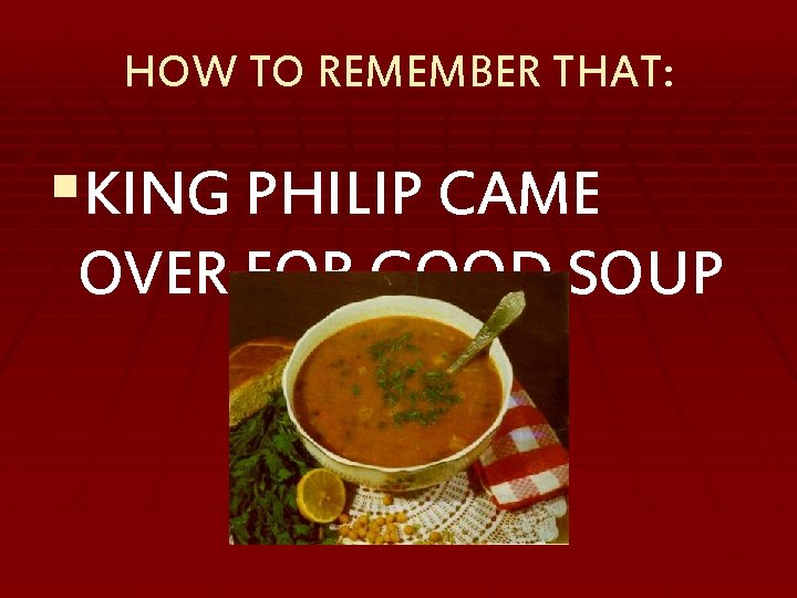 HOW TO REMEMBER THAT: §KING PHILIP CAME OVER FOR GOOD SOUP 