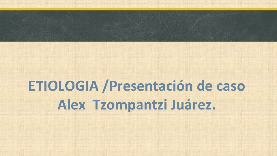 ETIOLOGIA /Presentación de caso Alex Tzompantzi Juárez. 