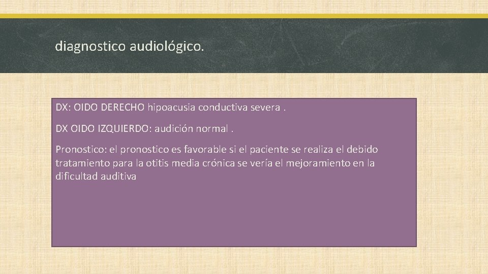 diagnostico audiológico. DX: OIDO DERECHO hipoacusia conductiva severa. DX OIDO IZQUIERDO: audición normal. Pronostico: