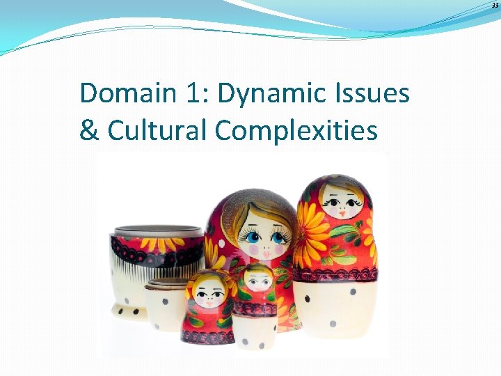 33 Domain 1: Dynamic Issues & Cultural Complexities 