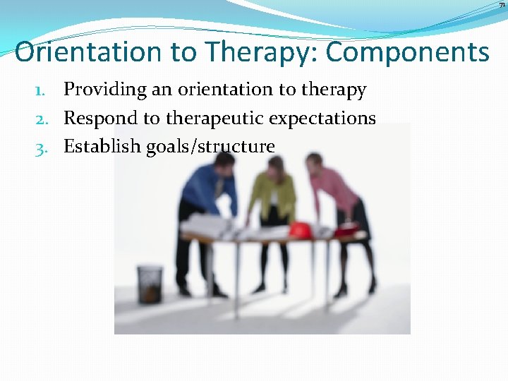 71 Orientation to Therapy: Components 1. Providing an orientation to therapy 2. Respond to