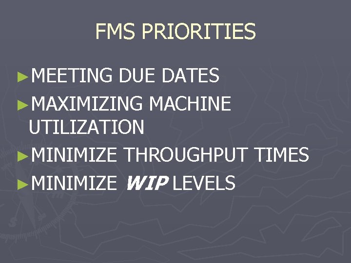 FMS PRIORITIES ►MEETING DUE DATES ►MAXIMIZING MACHINE UTILIZATION ►MINIMIZE THROUGHPUT TIMES ►MINIMIZE WIP LEVELS