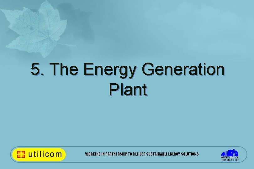 5. The Energy Generation Plant WORKING IN PARTNERSHIP TO DELIVER SUSTAINABLE ENERGY SOLUTIONS 