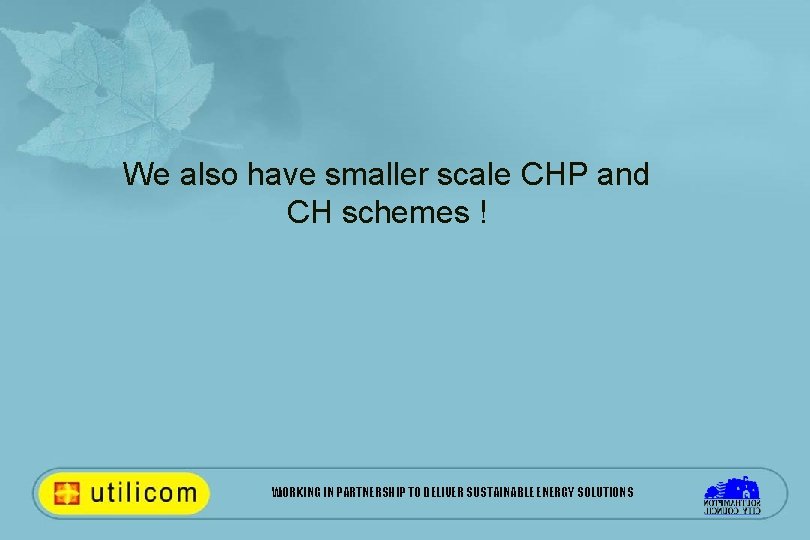 We also have smaller scale CHP and CH schemes ! WORKING IN PARTNERSHIP TO