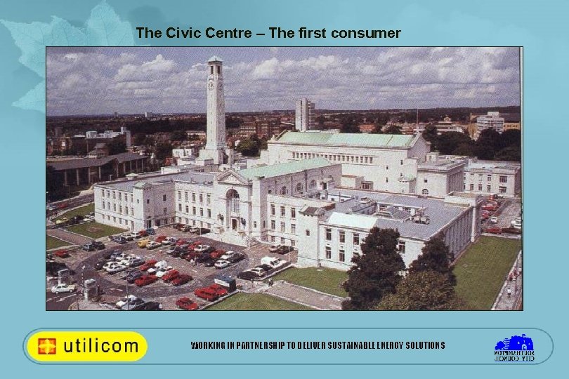 The Civic Centre – The first consumer WORKING IN PARTNERSHIP TO DELIVER SUSTAINABLE ENERGY