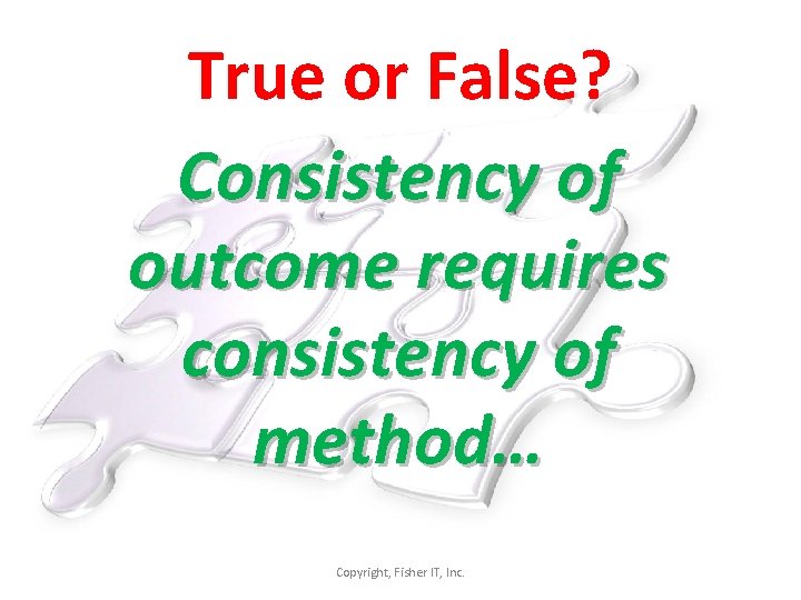 True or False? Consistency of outcome requires consistency of method… Copyright, Fisher IT, Inc.
