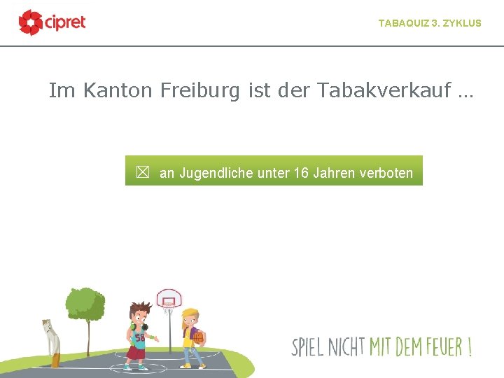 TABAQUIZ 3. ZYKLUS Im Kanton Freiburg ist der Tabakverkauf … ☒ an Jugendliche unter