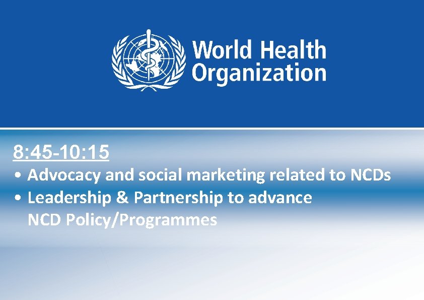 8: 45 -10: 15 • Advocacy and social marketing related to NCDs • Leadership