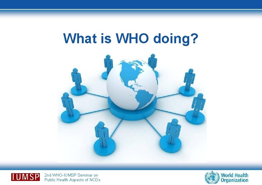 What is WHO doing? 2 nd WHO-IUMSP Seminar on Public Health Aspects of NCDs