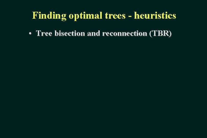 Finding optimal trees - heuristics • Tree bisection and reconnection (TBR) 