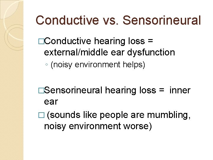 Conductive vs. Sensorineural �Conductive hearing loss = external/middle ear dysfunction ◦ (noisy environment helps)