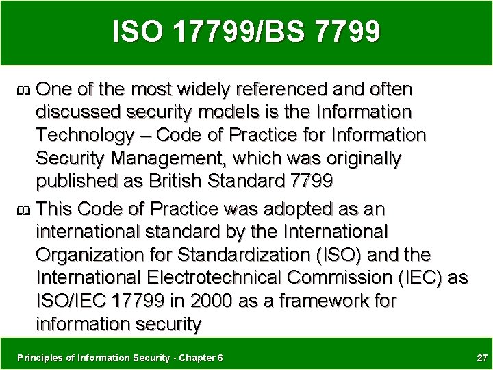 ISO 17799/BS 7799 One of the most widely referenced and often discussed security models ISO 17799/BS 7799 One of the most widely referenced and often discussed security models