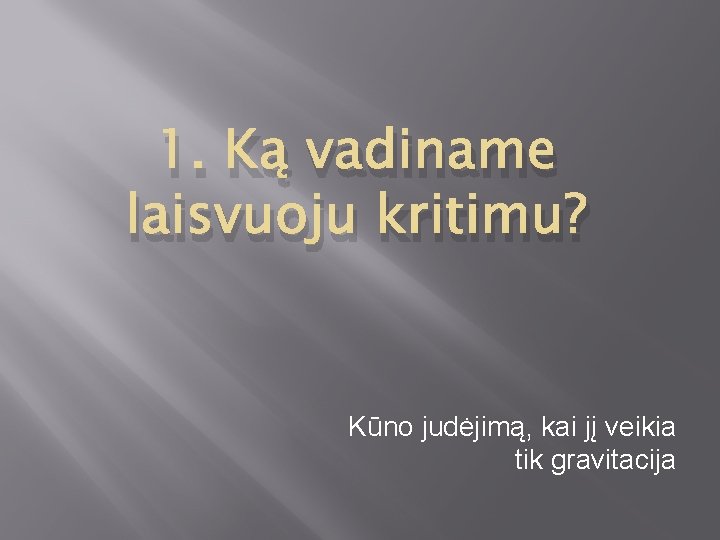 1. Ką vadiname laisvuoju kritimu? Kūno judėjimą, kai jį veikia tik gravitacija 