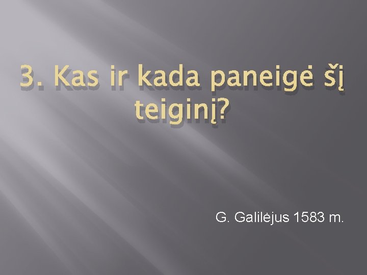 3. Kas ir kada paneigė šį teiginį? G. Galilėjus 1583 m. 