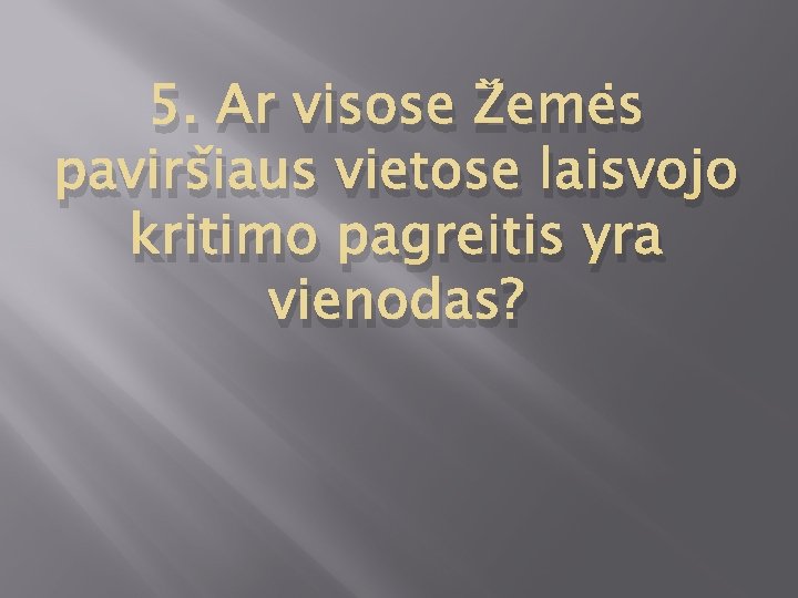 5. Ar visose Žemės paviršiaus vietose laisvojo kritimo pagreitis yra vienodas? 