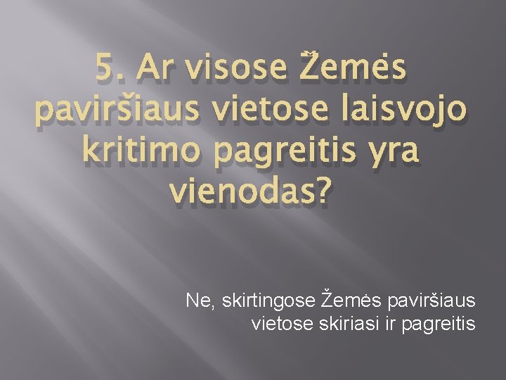 5. Ar visose Žemės paviršiaus vietose laisvojo kritimo pagreitis yra vienodas? Ne, skirtingose Žemės