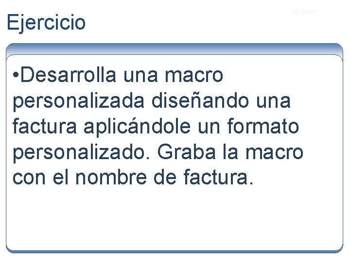 Ejercicio Microsoft ® • Desarrolla una macro personalizada diseñando una factura aplicándole un formato