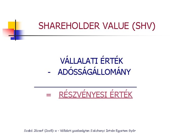 SHAREHOLDER VALUE (SHV) VÁLLALATI ÉRTÉK - ADÓSSÁGÁLLOMÁNY ____________ = RÉSZVÉNYESI ÉRTÉK Szabó József (2