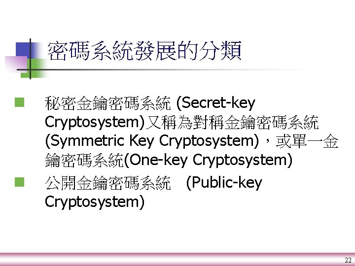 密碼系統發展的分類 n n 秘密金鑰密碼系統 (Secret-key Cryptosystem)又稱為對稱金鑰密碼系統 (Symmetric Key Cryptosystem)，或單一金 鑰密碼系統(One-key Cryptosystem) 公開金鑰密碼系統 (Public-key Cryptosystem)