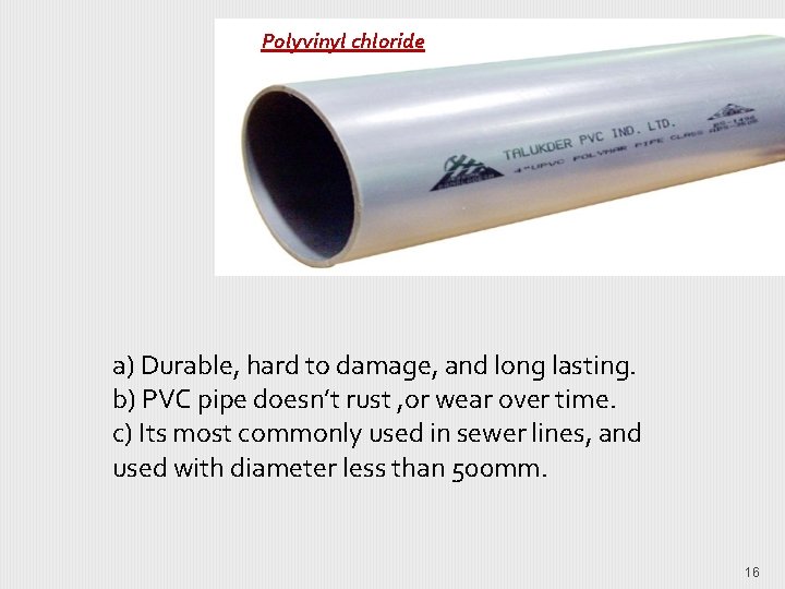 Polyvinyl chloride a) Durable, hard to damage, and long lasting. b) PVC pipe doesn’t