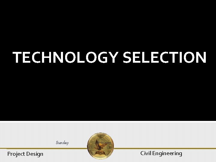 TECHNOLOGY SELECTION Sunday Project Design 18 -12 -2011 Civil Engineering 