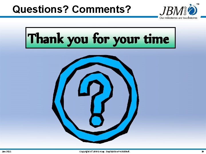 Questions? Comments? Thank you for your time Jan 2011 Copyright of JBM Group. Duplication