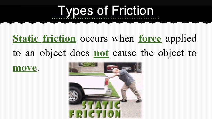 Types of Friction Static friction occurs when force applied to an object does not